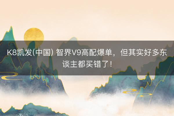 K8凯发(中国) 智界V9高配爆单，但其实好多东谈主都买错了！