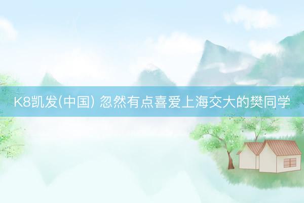 K8凯发(中国) 忽然有点喜爱上海交大的樊同学