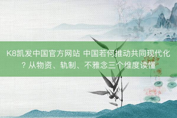 K8凯发中国官方网站 中国若何推动共同现代化? 从物资、轨制、不雅念三个维度读懂