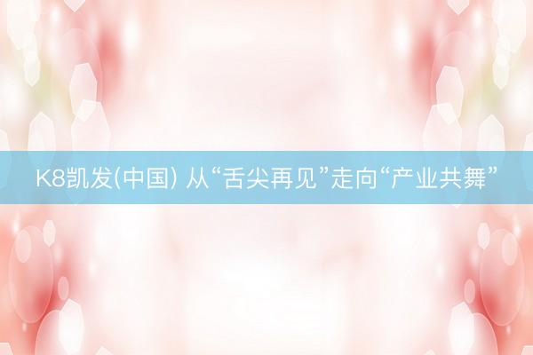 K8凯发(中国) 从“舌尖再见”走向“产业共舞”