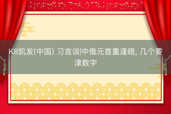 K8凯发(中国) 习言谈|中俄元首重逢晤， 几个要津数字