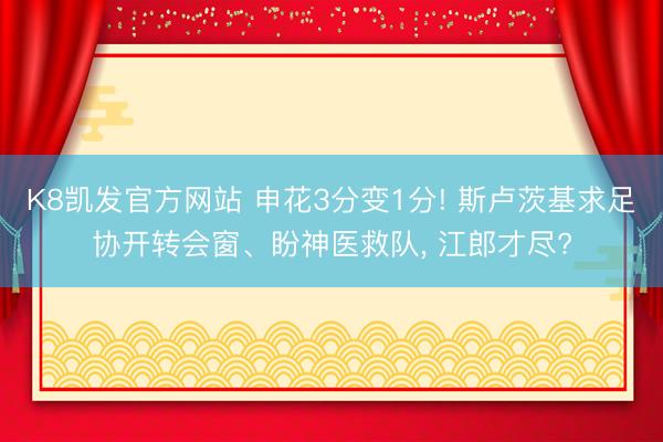 K8凯发官方网站 申花3分变1分! 斯卢茨基求足协开转会窗、盼神医救队， 江郎才尽?