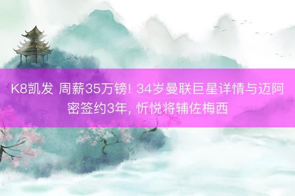 K8凯发 周薪35万镑! 34岁曼联巨星详情与迈阿密签约3年， 忻悦将辅佐梅西