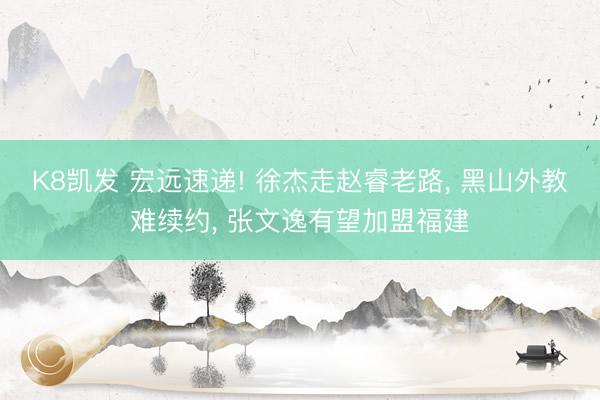 K8凯发 宏远速递! 徐杰走赵睿老路， 黑山外教难续约， 张文逸有望加盟福建