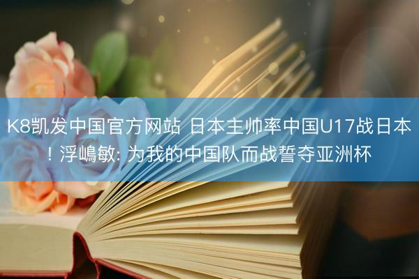 K8凯发中国官方网站 日本主帅率中国U17战日本! 浮嶋敏: 为我的中国队而战誓夺亚洲杯