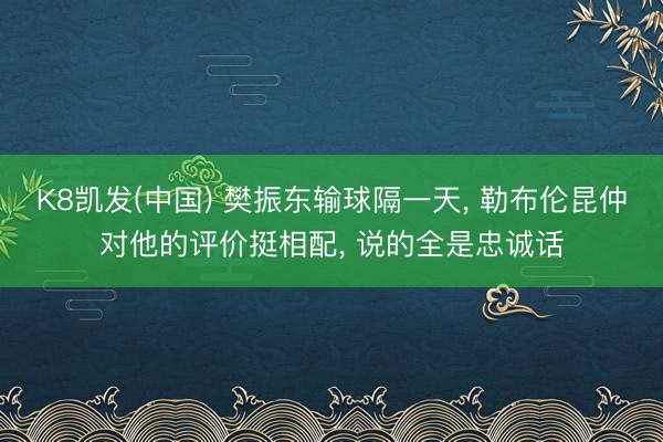 K8凯发(中国) 樊振东输球隔一天， 勒布伦昆仲对他的评价挺相配， 说的全是忠诚话