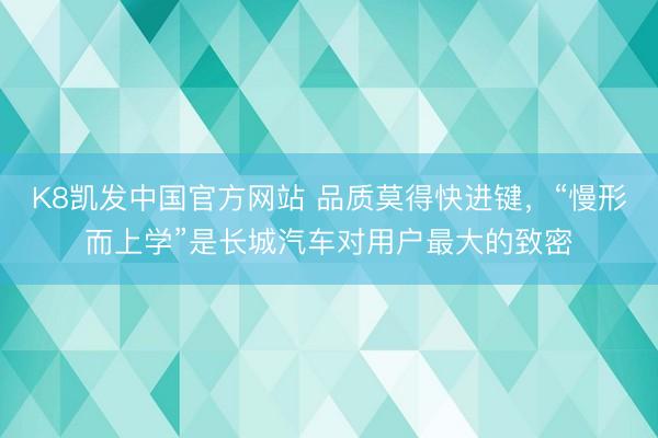 K8凯发中国官方网站 品质莫得快进键，“慢形而上学”是长城汽车对用户最大的致密