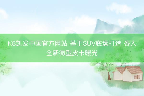 K8凯发中国官方网站 基于SUV底盘打造 各人全新微型皮卡曝光