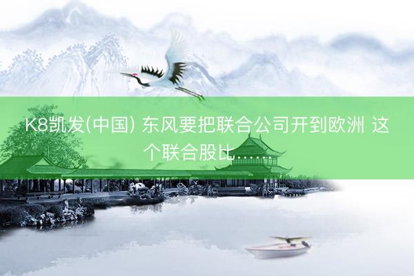 K8凯发(中国) 东风要把联合公司开到欧洲 这个联合股比……