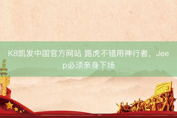 K8凯发中国官方网站 路虎不错用神行者，Jeep必须亲身下场