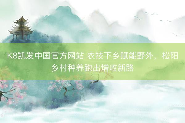 K8凯发中国官方网站 农技下乡赋能野外，松阳乡村种养跑出增收新路