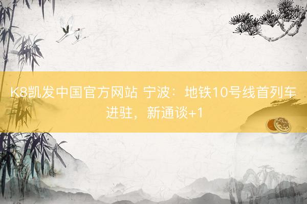 K8凯发中国官方网站 宁波：地铁10号线首列车进驻，新通谈+1