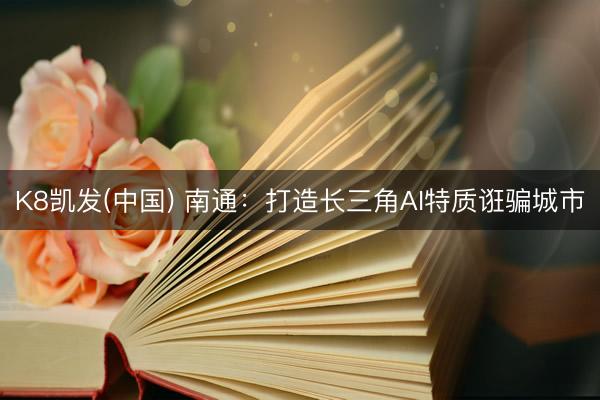 K8凯发(中国) 南通：打造长三角AI特质诳骗城市