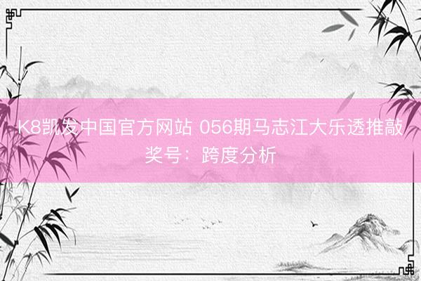 K8凯发中国官方网站 056期马志江大乐透推敲奖号：跨度分析