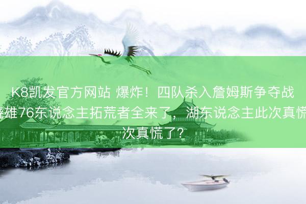 K8凯发官方网站 爆炸！四队杀入詹姆斯争夺战！骁雄76东说念主拓荒者全来了，湖东说念主此次真慌了？