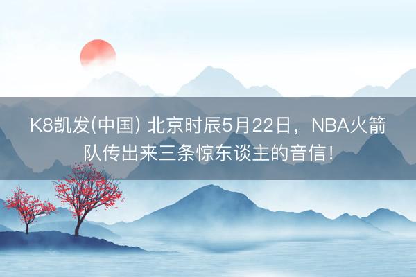 K8凯发(中国) 北京时辰5月22日，NBA火箭队传出来三条惊东谈主的音信！