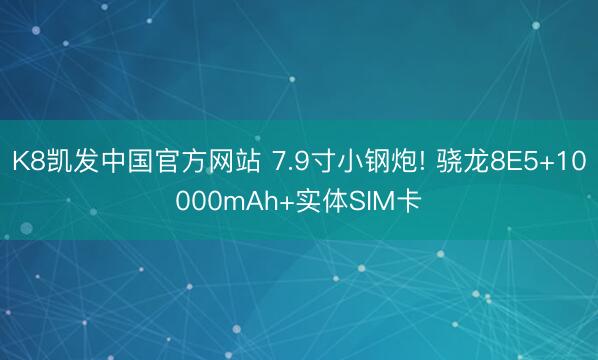 K8凯发中国官方网站 7.9寸小钢炮! 骁龙8E5+10000mAh+实体SIM卡