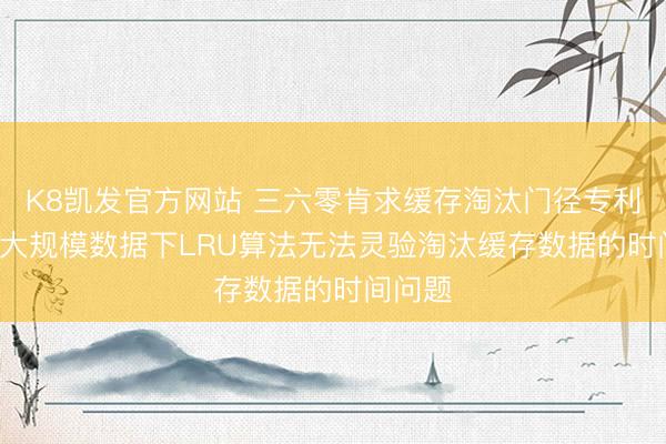 K8凯发官方网站 三六零肯求缓存淘汰门径专利， 科罚大规模数据下LRU算法无法灵验淘汰缓存数据的时间问题