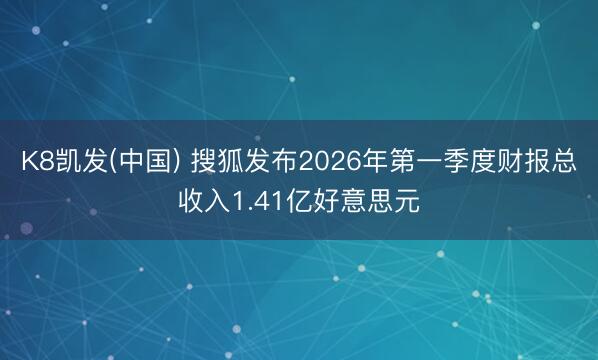 K8凯发(中国) 搜狐发布2026年第一季度财报总收入1.41亿好意思元