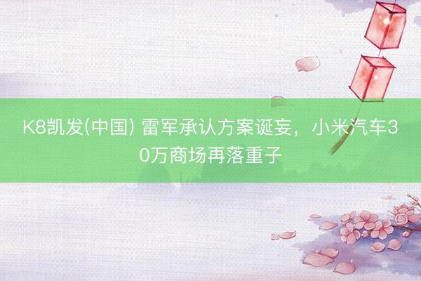 K8凯发(中国) 雷军承认方案诞妄，小米汽车30万商场再落重子