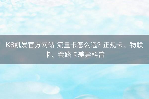 K8凯发官方网站 流量卡怎么选? 正规卡、物联卡、套路卡差异科普