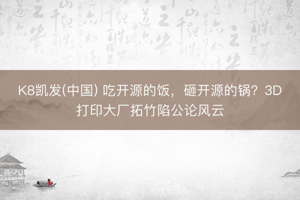 K8凯发(中国) 吃开源的饭，砸开源的锅？3D打印大厂拓竹陷公论风云