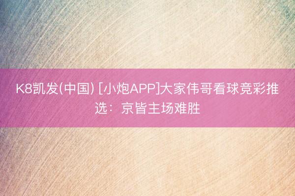 K8凯发(中国) [小炮APP]大家伟哥看球竞彩推选：京皆主场难胜