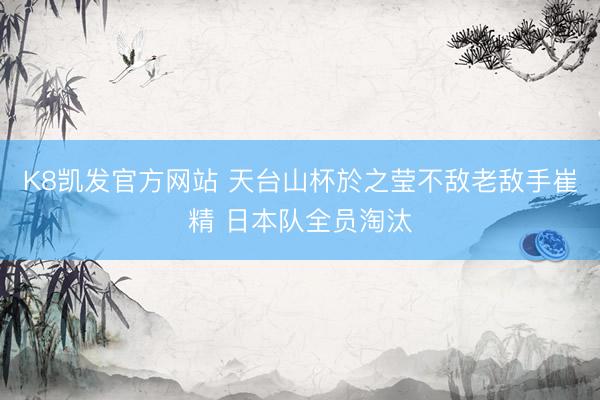K8凯发官方网站 天台山杯於之莹不敌老敌手崔精 日本队全员淘汰