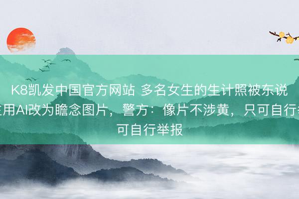 K8凯发中国官方网站 多名女生的生计照被东说念主用AI改为瞻念图片，警方：像片不涉黄，只可自行举报