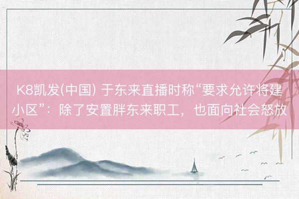 K8凯发(中国) 于东来直播时称“要求允许将建小区”：除了安置胖东来职工，也面向社会怒放
