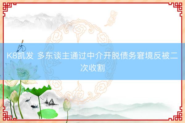 K8凯发 多东谈主通过中介开脱债务窘境反被二次收割