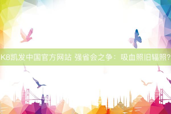 K8凯发中国官方网站 强省会之争：吸血照旧辐照？