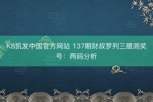 K8凯发中国官方网站 137期财叔罗列三臆测奖号：两码分析