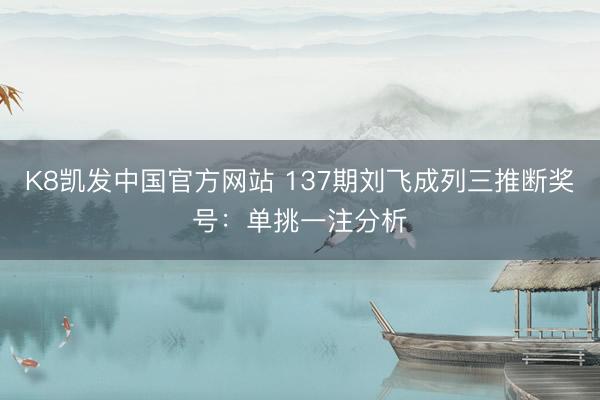 K8凯发中国官方网站 137期刘飞成列三推断奖号:单挑一注分析