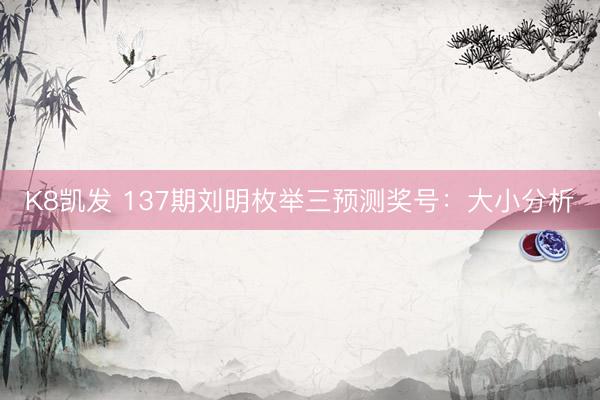 K8凯发 137期刘明枚举三预测奖号：大小分析