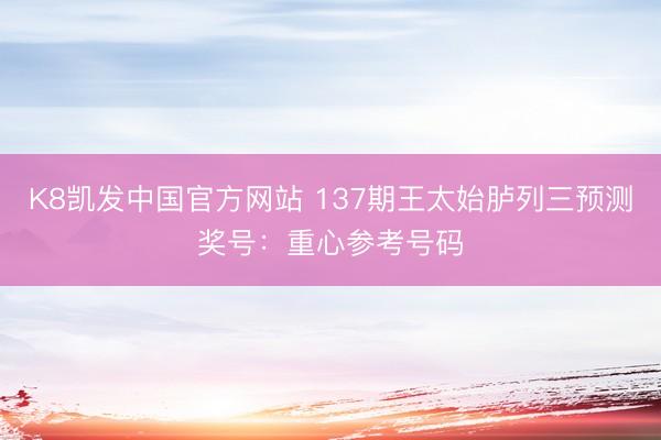 K8凯发中国官方网站 137期王太始胪列三预测奖号:重心参考号码