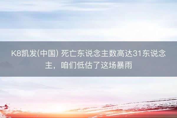 K8凯发(中国) 死亡东说念主数高达31东说念主，咱们低估了这场暴雨