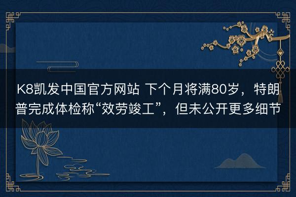 K8凯发中国官方网站 下个月将满80岁，特朗普完成体检称“效劳竣工”，但未公开更多细节