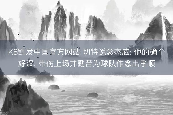 K8凯发中国官方网站 切特说念杰威: 他的确个好汉， 带伤上场并勤苦为球队作念出孝顺