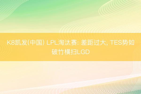 K8凯发(中国) LPL淘汰赛: 差距过大， TES势如破竹横扫LGD