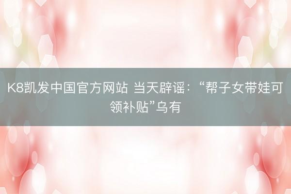 K8凯发中国官方网站 当天辟谣：“帮子女带娃可领补贴”乌有
