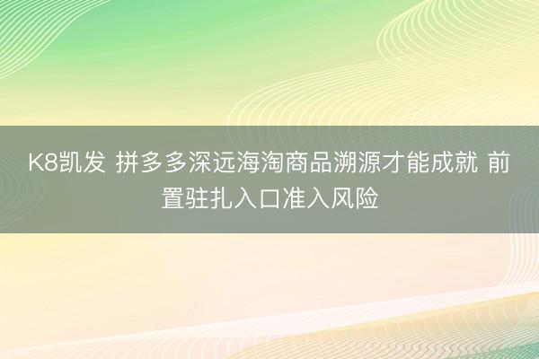 K8凯发 拼多多深远海淘商品溯源才能成就 前置驻扎入口准入风险