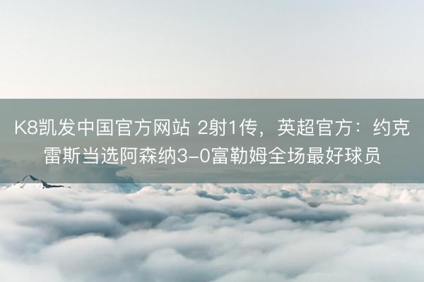 K8凯发中国官方网站 2射1传，英超官方：约克雷斯当选阿森纳3-0富勒姆全场最好球员