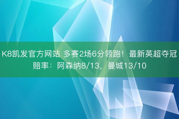 K8凯发官方网站 多赛2场6分领跑！最新英超夺冠赔率：阿森纳8/13，曼城13/10