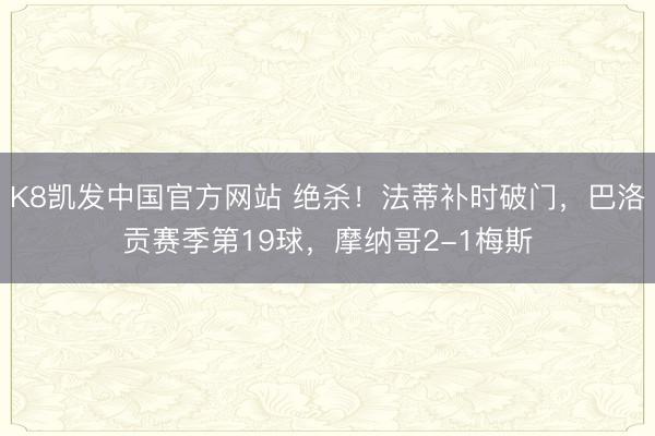 K8凯发中国官方网站 绝杀！法蒂补时破门，巴洛贡赛季第19球，摩纳哥2-1梅斯