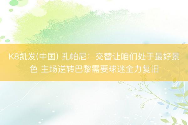 K8凯发(中国) 孔帕尼：交替让咱们处于最好景色 主场逆转巴黎需要球迷全力复旧