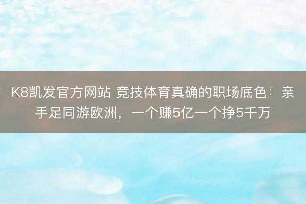 K8凯发官方网站 竞技体育真确的职场底色：亲手足同游欧洲，一个赚5亿一个挣5千万