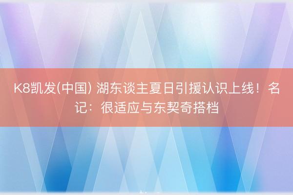 K8凯发(中国) 湖东谈主夏日引援认识上线！名记：很适应与东契奇搭档