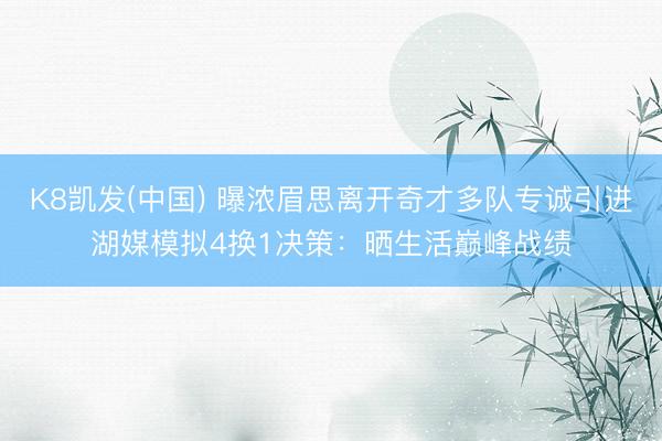 K8凯发(中国) 曝浓眉思离开奇才多队专诚引进湖媒模拟4换1决策：晒生活巅峰战绩