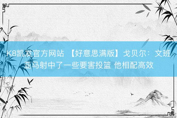 K8凯发官方网站 【好意思满版】戈贝尔：文班亚马射中了一些要害投篮 他相配高效